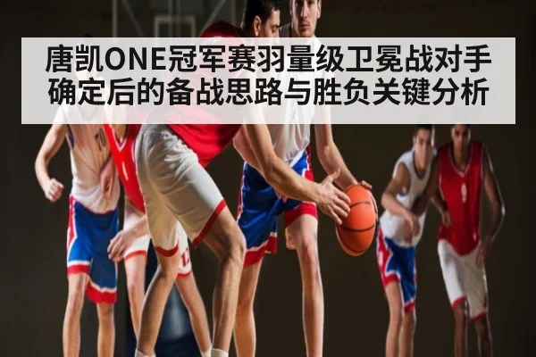 唐凯ONE冠军赛羽量级卫冕战对手确定后的备战思路与胜负关键分析