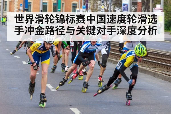 世界滑轮锦标赛中国速度轮滑选手冲金路径与关键对手深度分析