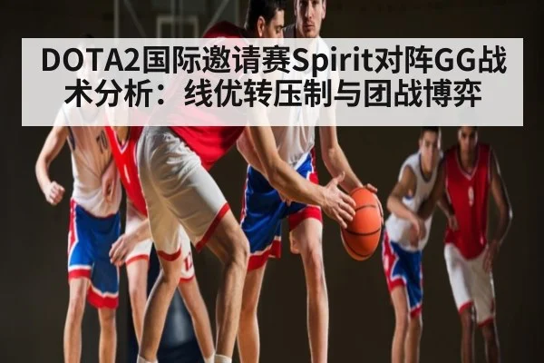 DOTA2国际邀请赛Spirit对阵GG战术分析：线优转压制与团战博弈