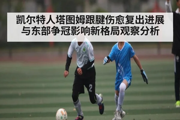 凯尔特人塔图姆跟腱伤愈复出进展与东部争冠影响新格局观察分析