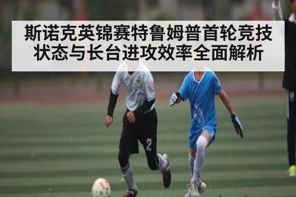 斯诺克英锦赛特鲁姆普首轮竞技状态与长台进攻效率全面解析