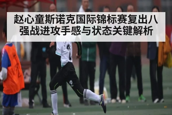 赵心童斯诺克国际锦标赛复出八强战进攻手感与状态关键解析