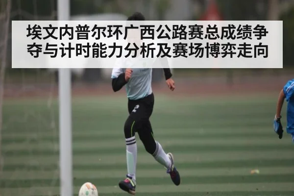 埃文内普尔环广西公路赛总成绩争夺与计时能力分析及赛场博弈走向