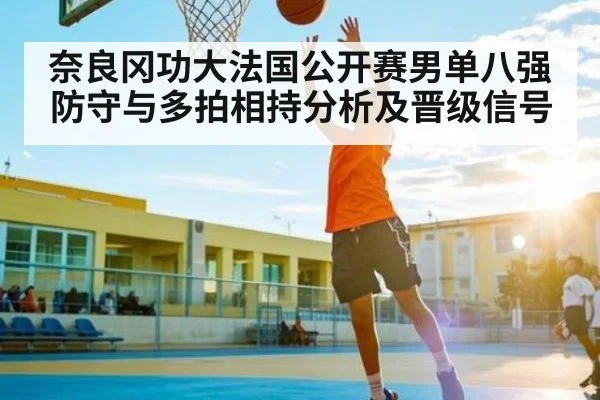 奈良冈功大法国公开赛男单八强防守与多拍相持分析及晋级信号